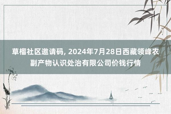 草榴社区邀请码, 2024年7月28日西藏领峰农副产物认识处治有限公司价钱行情