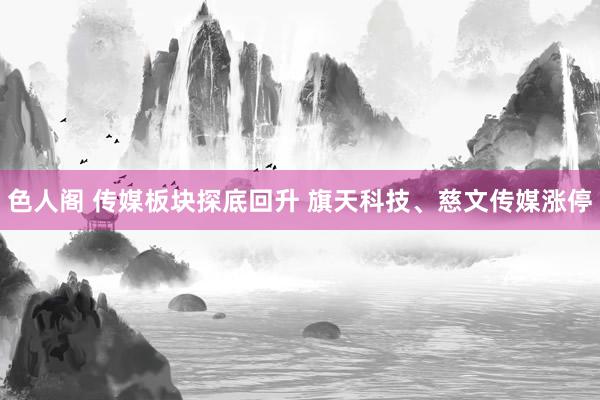 色人阁 传媒板块探底回升 旗天科技、慈文传媒涨停