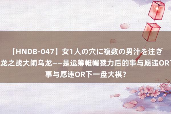   【HNDB-047】女1人の穴に複数の男汁を注ぎ込む！！ 双龙之战大闹乌龙——是运筹帷幄戮力后的事与愿违OR下一盘大棋？