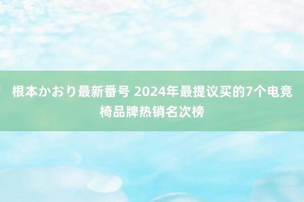   根本かおり最新番号 2024年最提议买的7个电竞椅品牌热销名次榜