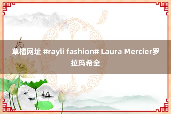 草榴网址 #rayli fashion# Laura Mercier罗拉玛希全