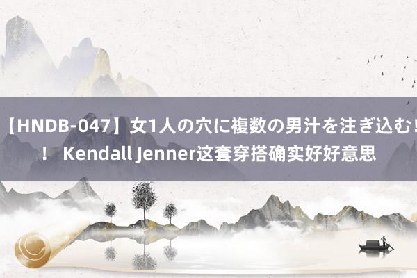   【HNDB-047】女1人の穴に複数の男汁を注ぎ込む！！ Kendall Jenner这套穿搭确实好好意思