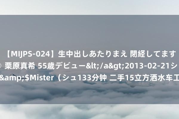   【MIJPS-024】生中出しあたりまえ 閉経してますから！ 奇跡の美魔○ 栗原真希 55歳デビュー</a>2013-02-21シュガーワークス&$Mister（シュ133分钟 二手15立方洒水车工地洒水车雾炮降尘喷洒车多功能洒水车