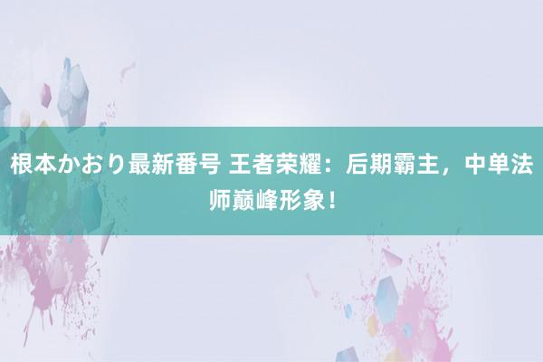   根本かおり最新番号 王者荣耀：后期霸主，中单法师巅峰形象！