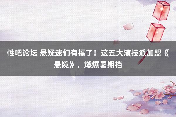   性吧论坛 悬疑迷们有福了！这五大演技派加盟《悬镜》，燃爆暑期档