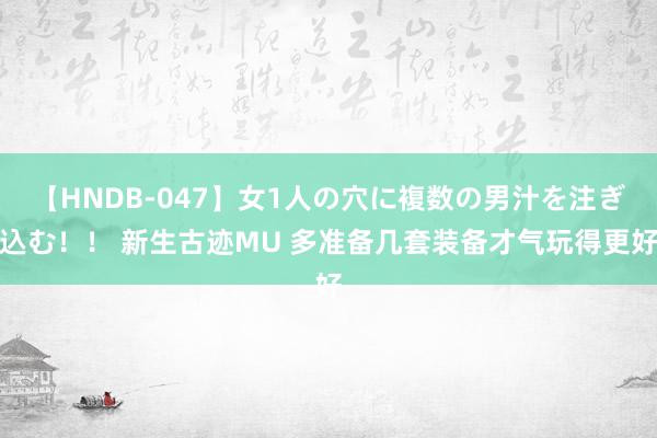   【HNDB-047】女1人の穴に複数の男汁を注ぎ込む！！ 新生古迹MU 多准备几套装备才气玩得更好