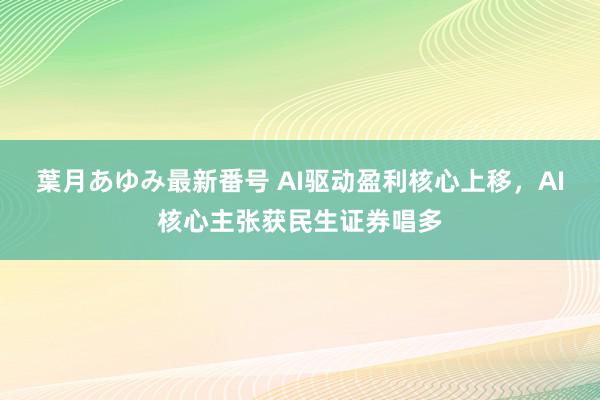   葉月あゆみ最新番号 AI驱动盈利核心上移，AI核心主张获民生证券唱多