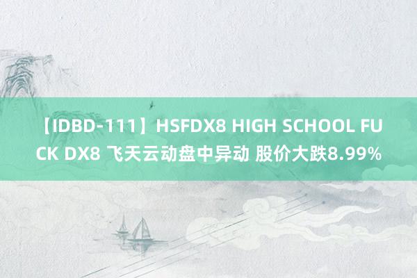   【IDBD-111】HSFDX8 HIGH SCHOOL FUCK DX8 飞天云动盘中异动 股价大跌8.99%