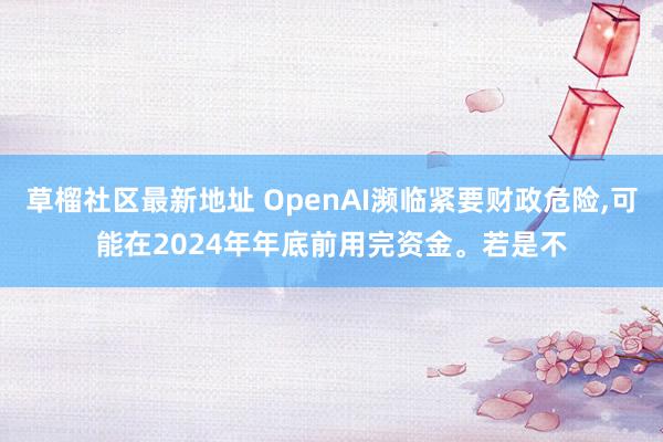   草榴社区最新地址 OpenAI濒临紧要财政危险,可能在2024年年底前用完资金。若是不