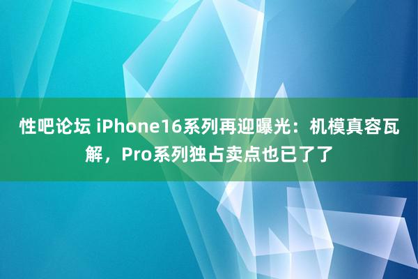   性吧论坛 iPhone16系列再迎曝光：机模真容瓦解，Pro系列独占卖点也已了了