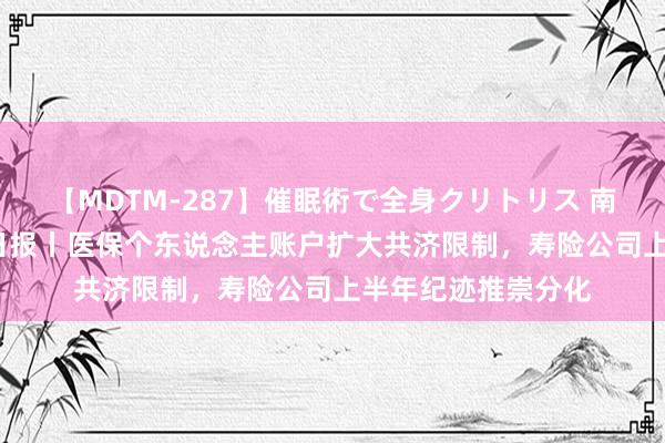 【MDTM-287】催眠術で全身クリトリス 南ゆき 8月2日保障日报丨医保个东说念主账户扩大共济限制，寿险公司上半年纪迹推崇分化