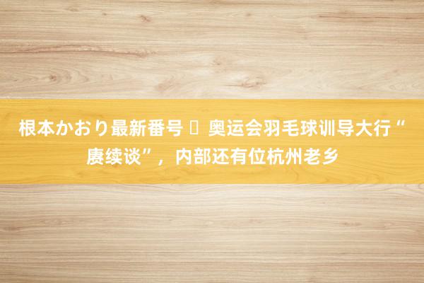   根本かおり最新番号 ​奥运会羽毛球训导大行“赓续谈”，内部还有位杭州老乡