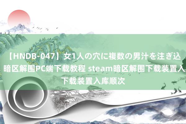 【HNDB-047】女1人の穴に複数の男汁を注ぎ込む！！ 暗区解围PC端下载教程 steam暗区解围下载装置入库顺次