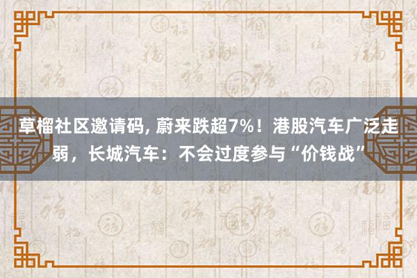 草榴社区邀请码, 蔚来跌超7%！港股汽车广泛走弱，长城汽车：不会过度参与“价钱战”