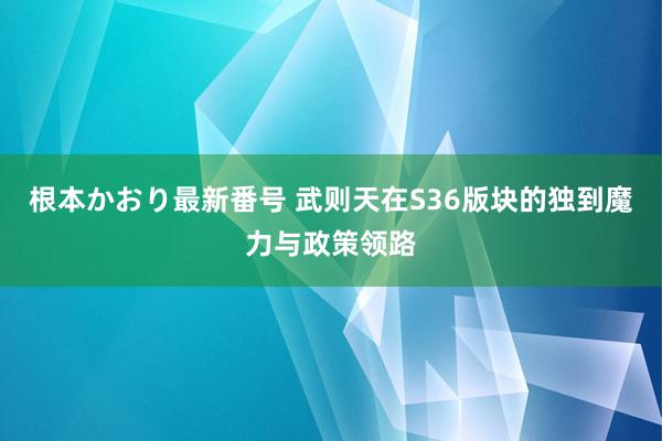   根本かおり最新番号 武则天在S36版块的独到魔力与政策领路