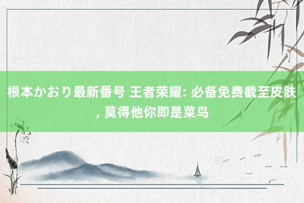 根本かおり最新番号 王者荣耀: 必备免费截至皮肤, 莫得他你即是菜鸟