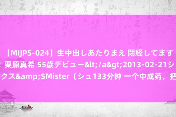 【MIJPS-024】生中出しあたりまえ 閉経してますから！ 奇跡の美魔○ 栗原真希 55歳デビュー</a>2013-02-21シュガーワークス&$Mister（シュ133分钟 一个中成药，把肝肾与气血的亏损补上，病就逃了