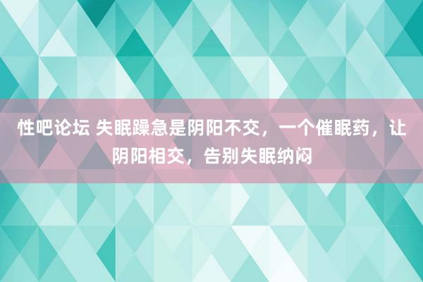 性吧论坛 失眠躁急是阴阳不交，一个催眠药，让阴阳相交，告别失眠纳闷