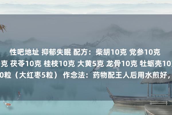   性吧地址 抑郁失眠 配方：柴胡10克 党参10克 黄芩5克 姜半夏10克 茯苓10克 桂枝10克 大黄5克 龙骨10克 牡蛎壳10克 生姜5片 小红枣10粒（大红枣5粒） 作念法：药物配王人后用水煎好，一天分2-3次服用。灵验改善抑郁，缜密便秘。