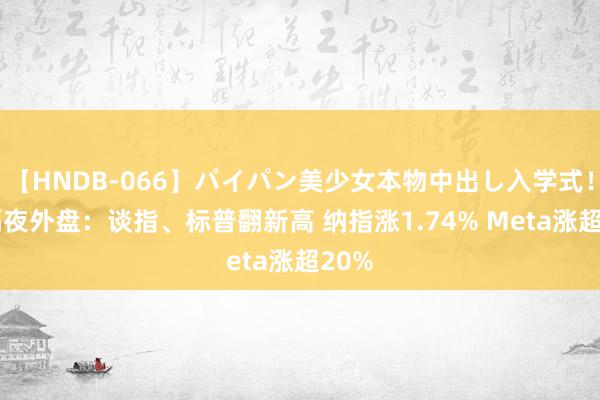 【HNDB-066】パイパン美少女本物中出し入学式！！ 隔夜外盘：谈指、标普翻新高 纳指涨1.74% Meta涨超20%