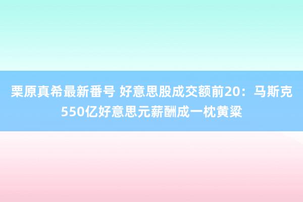   栗原真希最新番号 好意思股成交额前20：马斯克550亿好意思元薪酬成一枕黄粱