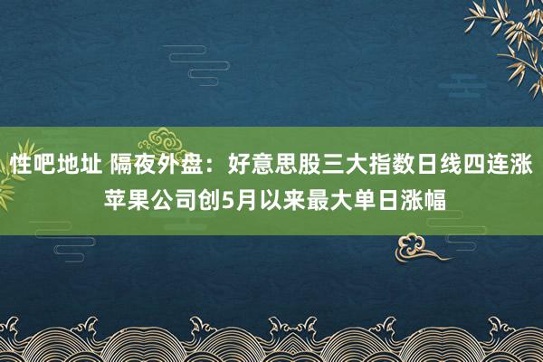 性吧地址 隔夜外盘：好意思股三大指数日线四连涨 苹果公司创5月以来最大单日涨幅