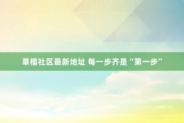 草榴社区最新地址 每一步齐是“第一步”