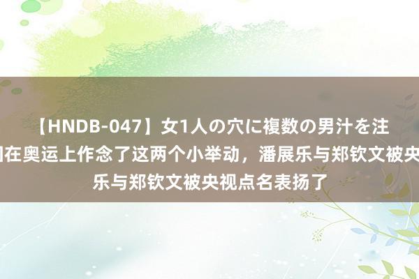 【HNDB-047】女1人の穴に複数の男汁を注ぎ込む！！ 因在奥运上作念了这两个小举动，潘展乐与郑钦文被央视点名表扬了