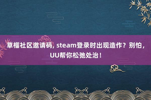 草榴社区邀请码, steam登录时出现造作？别怕，UU帮你松弛处治！