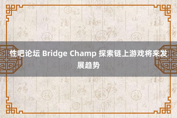 性吧论坛 Bridge Champ 探索链上游戏将来发展趋势