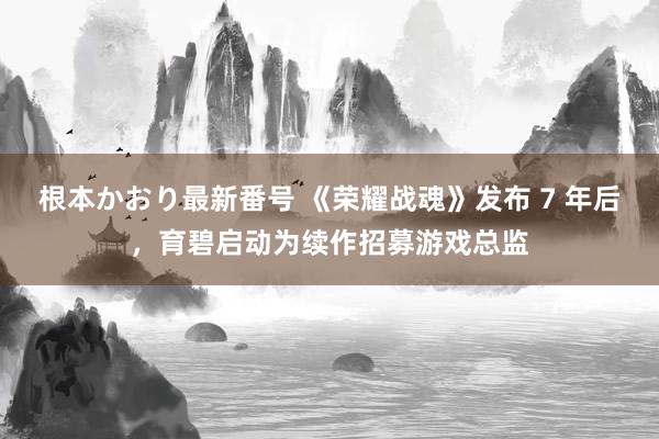   根本かおり最新番号 《荣耀战魂》发布 7 年后，育碧启动为续作招募游戏总监