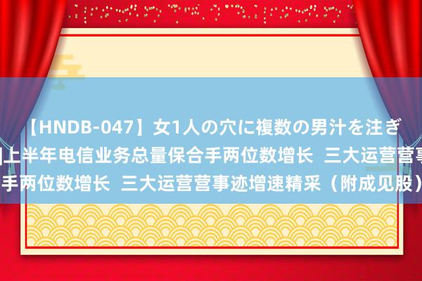   【HNDB-047】女1人の穴に複数の男汁を注ぎ込む！！ 港股成见跟踪 |上半年电信业务总量保合手两位数增长  三大运营营事迹增速精采（附成见股）