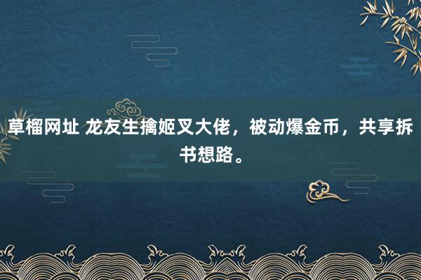   草榴网址 龙友生擒姬叉大佬，被动爆金币，共享拆书想路。