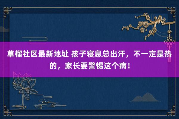   草榴社区最新地址 孩子寝息总出汗，不一定是热的，家长要警惕这个病！