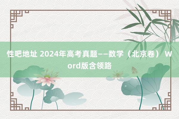 性吧地址 2024年高考真题——数学（北京卷） Word版含领路