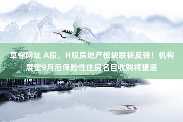 草榴网址 A股、H股房地产板块联袂反弹！机构展望9月后保险性住房名目收购将提速