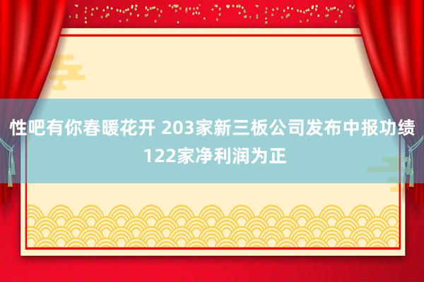   性吧有你春暖花开 203家新三板公司发布中报功绩 122家净利润为正