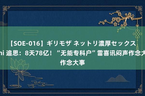 【SOE-016】ギリモザ ネットリ濃厚セックス Ami 追思：8天78亿！“无能专科户”雷喜讯闷声作念大事