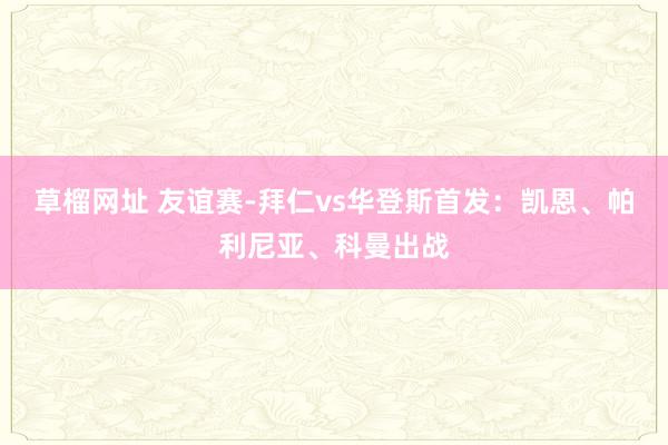 草榴网址 友谊赛-拜仁vs华登斯首发：凯恩、帕利尼亚、科曼出战