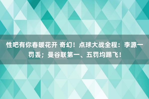   性吧有你春暖花开 奇幻！点球大战全程：李源一罚丢；曼谷联第一、五罚均踢飞！