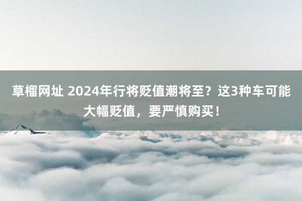   草榴网址 2024年行将贬值潮将至？这3种车可能大幅贬值，要严慎购买！