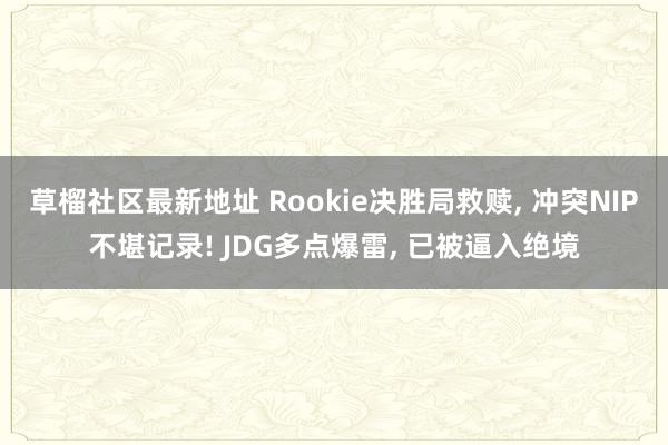   草榴社区最新地址 Rookie决胜局救赎, 冲突NIP不堪记录! JDG多点爆雷, 已被逼入绝境