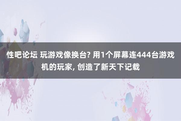 性吧论坛 玩游戏像换台? 用1个屏幕连444台游戏机的玩家, 创造了新天下记载