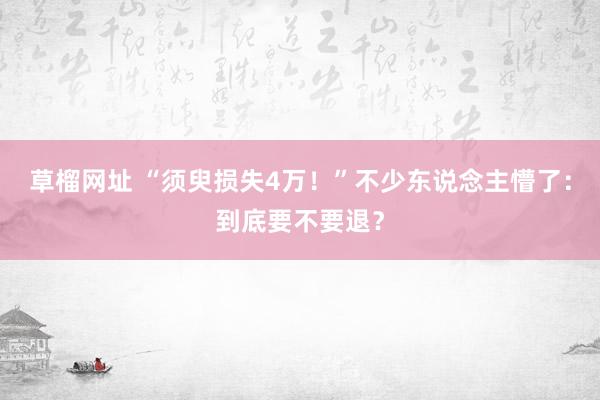   草榴网址 “须臾损失4万！”不少东说念主懵了：到底要不要退？