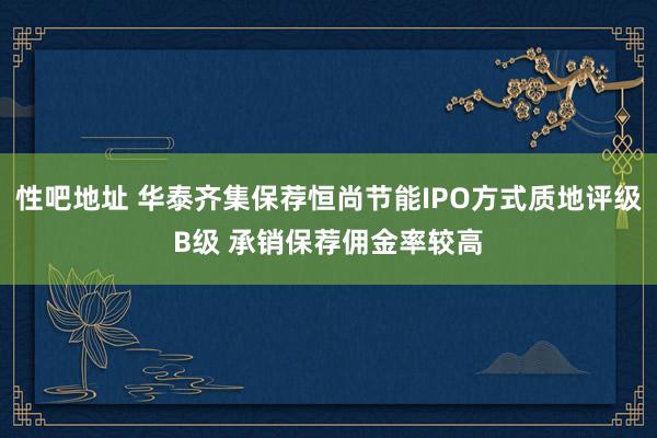   性吧地址 华泰齐集保荐恒尚节能IPO方式质地评级B级 承销保荐佣金率较高