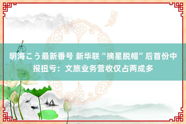 明海こう最新番号 新华联“摘星脱帽”后首份中报扭亏：文旅业务营收仅占两成多