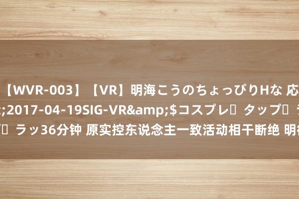 【WVR-003】【VR】明海こうのちょっぴりHな 応援 VR</a>2017-04-19SIG-VR&$コスプレ・タップ・ラッ36分钟 原实控东说念主一致活动相干断绝 明德生物：两鼓吹保握着较好相干