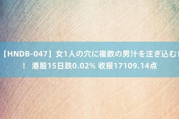   【HNDB-047】女1人の穴に複数の男汁を注ぎ込む！！ 港股15日跌0.02% 收报17109.14点