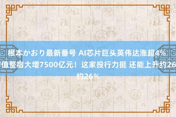 根本かおり最新番号 AI芯片巨头英伟达涨超4% 市值整宿大增7500亿元！这家投行力挺 还能上升约26%