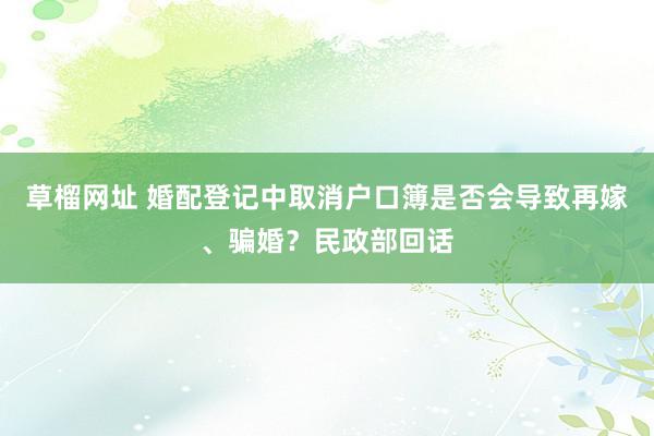   草榴网址 婚配登记中取消户口簿是否会导致再嫁、骗婚？民政部回话